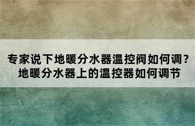 专家说下地暖分水器温控阀如何调？ 地暖分水器上的温控器如何调节